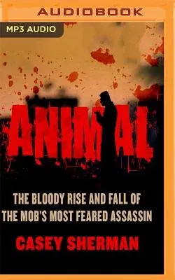 Animal: The Bloody Rise and Fall of the Mob's Most Feared Assassin