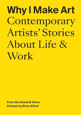 Why I Make Art: Contemporary Artists' Stories about Life & Work: From the Sound & Vision Podcast by Brian Alfred