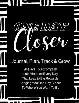 One Day Closer 90-Day Journal: 90-Days To Go From Where You Are, To Where You Want To Be!