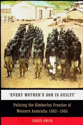 'Every Mother's Son Is Guilty': Policing the Kimberley Frontier of Western Australia 1882-1905