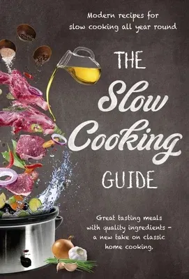 The Slow Cooking Guide: Great Tasting Meals with Quality Ingredients - A New Take on Classic Home Cooking