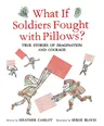 What If Soldiers Fought with Pillows?: True Stories of Imagination and Courage