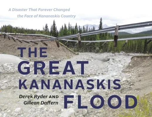 The Great Kananaskis Flood: A Disaster That Forever Changed the Face of Kananaskis Country