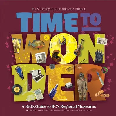 Time to Wonder - Volume 1: A Kid's Guide to Bc's Regional Museums: Thompson-Okanagan, Kootenay, and Cariboo-Chilcotin