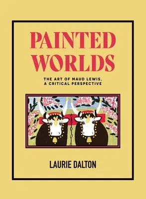 Painted Worlds: The Art of Maud Lewis, a Critical Perspective