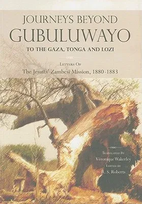 Journeys Beyond Gubuluwayo: To the Gaza, Tonga and Lozi. Letters of The Jesuits' Zambesi Mission, 1880-1883