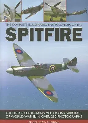 The Complete Illustrated Encyclopedia of the Spitfire: The History of Britain's Most Iconic Aircraft of World War II, in Over 250 Photographs