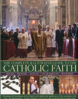 The Complete Illustrated Guide to the Catholic Faith: Examines the Institutions of the Church and Explores the Significance of the Sacraments, with Over 1