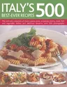 Italy's 500 Best-Ever Recipes: The Ultimate Collection of Classic Pasta, Pizza, Antipasto, Risotto, Meat, Fish and Vegetable Dishes, and Delicious De