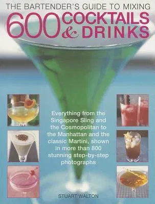 The Bartender's Guide to Mixing 600 Cocktails & Drinks: Everything from the Singapore Sling and the Cosmopolitan to the Manhattan and the Classic Martini