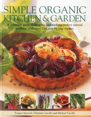 Simple Organic Kitchen & Garden: A Complete Guide to Growing and Cooking Perfect Natural Produce, with Over 150 Step-By-Step Recipes