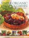 Simple Organic Kitchen & Garden: A Complete Guide to Growing and Cooking Perfect Natural Produce, with Over 150 Step-By-Step Recipes