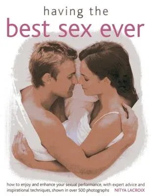 Having the Best Sex Ever: How to Enjoy and Enhance Sexual Performance, with Expert Advice and Inspirational Techniques, Shown in Over 500 Photog