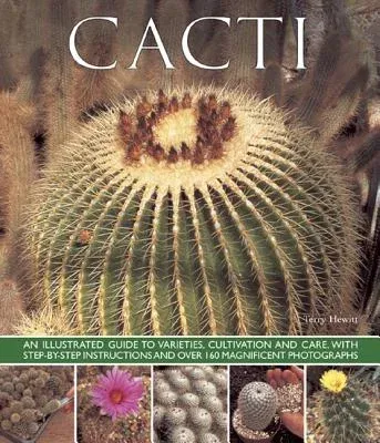 Cacti: An Illustrated Guide to Varieties, Cultivation and Care, with Step-By-Step Instructions and Over 160 Magnificent Photo