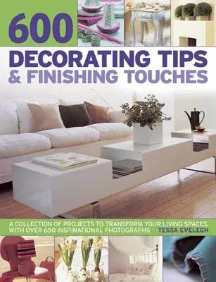 600 Decorating Tips & Finishing Touches: A Collection of Projects to Transform Your Living Spaces, with Over 650 Inspirational Photographs