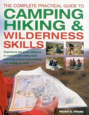 The Complete Practical Guide to Camping, Hiking & Wilderness Skills: Experience the Great Outdoors in Comfort and Safety, from Planning a Trip to Map-Read