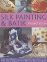 Silk Painting & Batik Project Book: Using Wax and Paint to Create Inspired Decorative Items for the Home, with 35 Projects Shown in 300 Easy-To-Follow