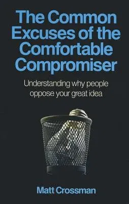 The Common Excuses of the Comfortable Compromiser: Understanding Why People Oppose Your Great Idea