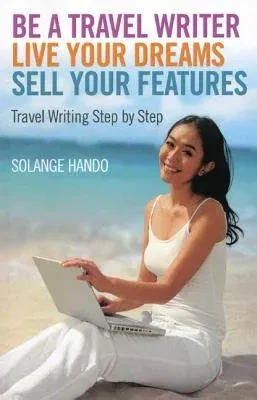 Be a Travel Writer, Live Your Dreams, Sell Your Features: Travel Writing Step by Step