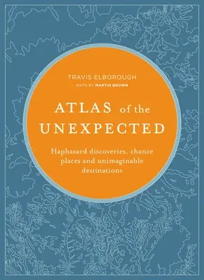 Atlas of the Unexpected: Haphazard Discoveries, Chance Places and Unimaginable Destinations