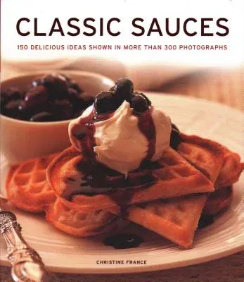 Classic Sauces: 150 Delicious Ideas Shown in More Than 300 Photographs