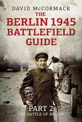 The Berlin 1945 Battlefield Guide: Part 2 - The Battle of Berlin