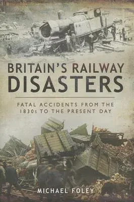 Britain's Railway Disasters: Fatal Accidents from the 1830s to the Present Day