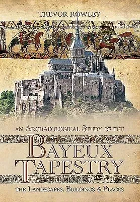 An Archaeological Study of the Bayeux Tapestry: The Landscapes, Buildings and Places