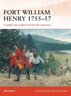 Fort William Henry 1755-57: A Battle, Two Sieges and Bloody Massacre