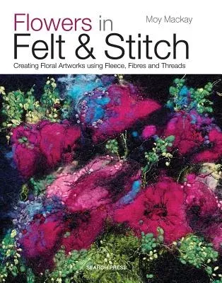 Flowers in Felt & Stitch: Creating Floral Artworks Using Fleece, Fibres and Threads