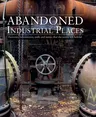 Abandoned Industrial Places: Factories, Laboratories, Mills and Mines That the World Left Behind