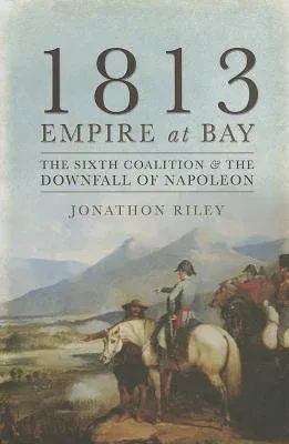 1813 - Empire at Bay: The Sixth Coalition and the Downfall of Napoleon