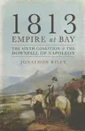 1813 - Empire at Bay: The Sixth Coalition and the Downfall of Napoleon