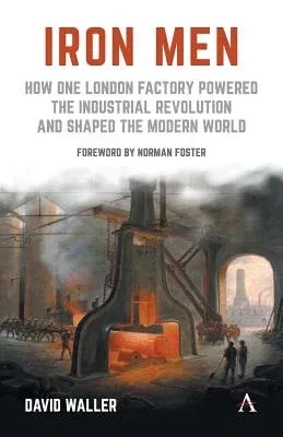 Iron Men: How One London Factory Powered the Industrial Revolution and Shaped the Modern World