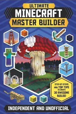 The Ultimate Master Builder: Minecraft (Independent & Unofficial): Step-By-Steps and Top Tips to Create 30 Awesome Builds!