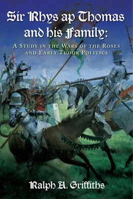 Sir Rhys AP Thomas and His Family: A Study in the Wars of the Roses and Early Tudor Politics - New Edition