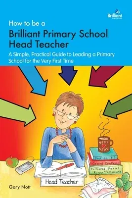 How to be a Brilliant Primary School Head Teacher: A simple, practical guide to leading a primary school for the very fIrst time