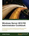 Windows Server 2012 R2 Administrator Cookbook: Over 80 hands-on recipes to effectively administer and manage your Windows Server 2012 R2 infrastructur