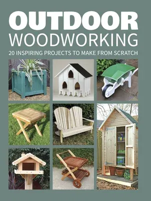 Outdoor Woodworking: 20 Inspiring Projects to Make from Scratch