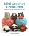 Mini Crochet Creatures: 30 Amigurumi Animals to Make