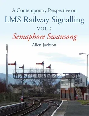 A Contemporary Perspective on Lms Railway Signalling Vol 2: Semaphore Swansong Volume 2