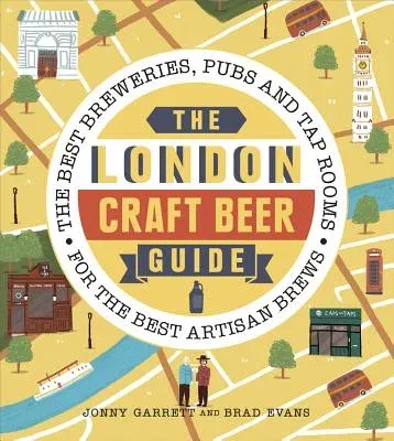 The London Craft Beer Guide: The Best Breweries, Pubs and Tap Rooms for the Best Artisan Brews