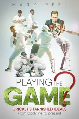 Playing the Game?: Cricket's Tarnished Ideals from Bodyline to the Present