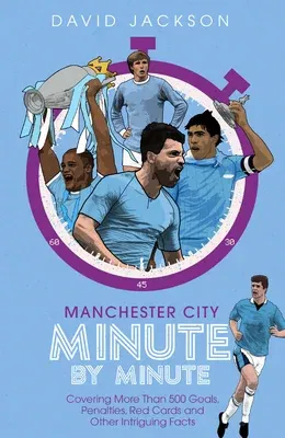 Manchester City Minute by Minute: Covering More Than 500 Goals, Penalties, Red Cards and Other Intriguing Facts