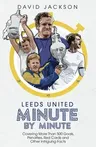 Leeds United Minute by Minute: Covering More Than 500 Goals, Penalties, Red Cards and Other Intriguing Facts