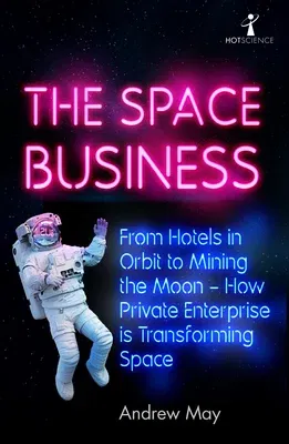 The Space Business: From Hotels in Orbit to Mining the Moon - How Private Enterprise Is Transforming Space