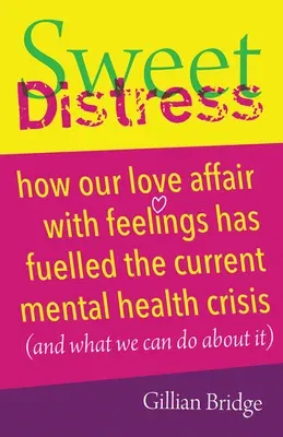 Sweet Distress: How Our Love Affair with Feelings Has Fuelled the Current Mental Health Crisis (and What We Can Do about It)