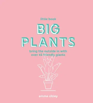 Little Book, Big Plants: Bring the Outside in with 45 Friendly Giants