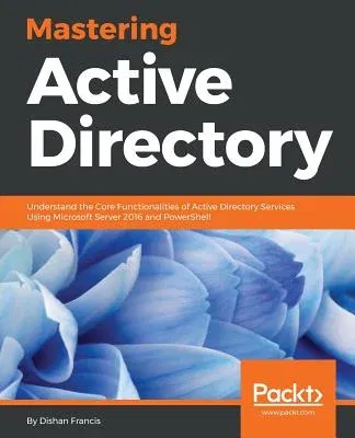 Mastering Active Directory: Understand the Core Functionalities of Active Directory Services Using Microsoft Server 2016 and PowerShell