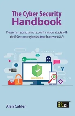 The Cyber Security Handbook: Prepare for, respond to and recover from cyber attacks with the IT Governance Cyber Resilience Framework (CRF)